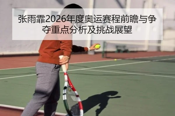 张雨霏2026年度奥运赛程前瞻与争夺重点分析及挑战展望